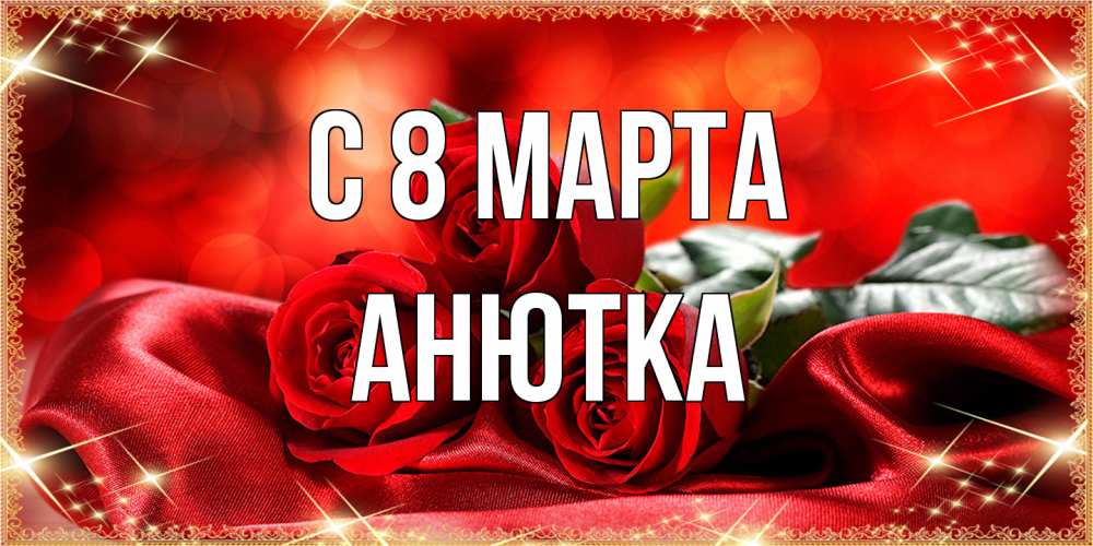 Открытка на каждый день с именем, Анютка C 8 МАРТА открытка красного цвета с розами на 8 марта Прикольная открытка с пожеланием онлайн скачать бесплатно 