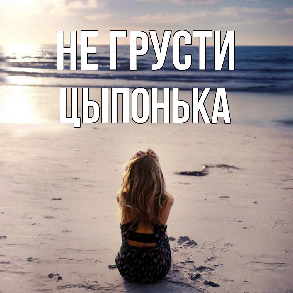 Открытка на каждый день с именем, Цыпонька Не грусти песочек Прикольная открытка с пожеланием онлайн скачать бесплатно 