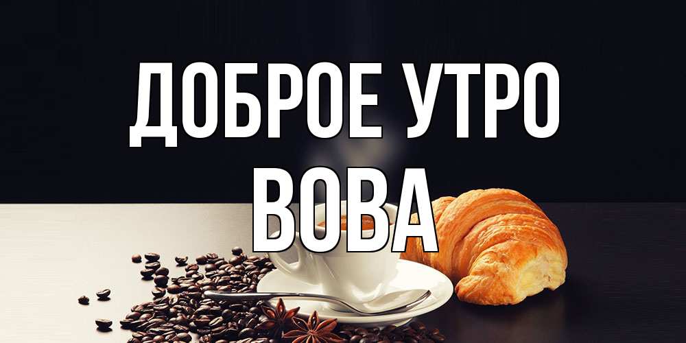Открытка на каждый день с именем, Вова Доброе утро зерна кофе и кофе на завтрак с круасаном Прикольная открытка с пожеланием онлайн скачать бесплатно 