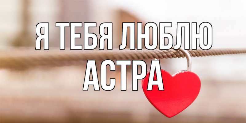 Открытка с именем, Астра, Я тебя люблю