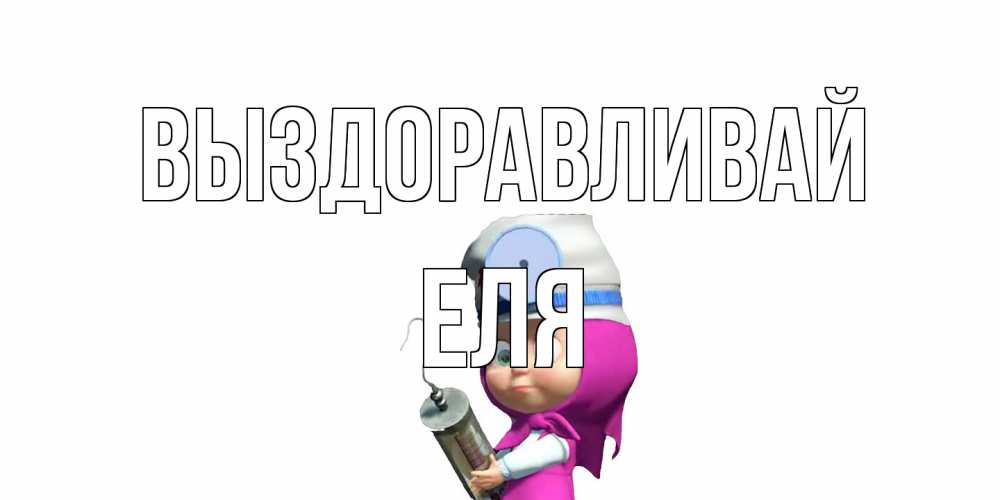 Открытка на каждый день с именем, Еля Выздоравливай маша доктор варч Прикольная открытка с пожеланием онлайн скачать бесплатно 