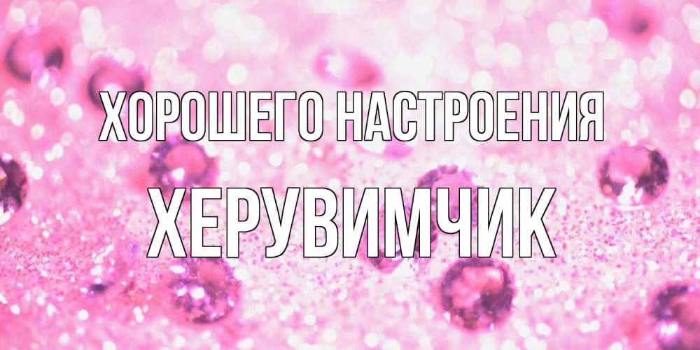 Открытка на каждый день с именем, Хеpувимчик Хорошего настроения рубины и красота Прикольная открытка с пожеланием онлайн скачать бесплатно 