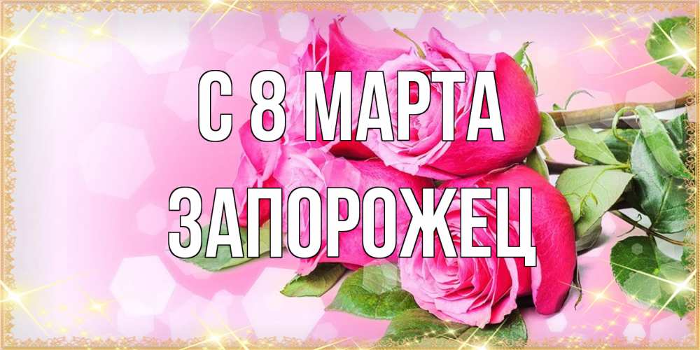 Открытка на каждый день с именем, Запорожец C 8 МАРТА открытка с розами на международный женский день Прикольная открытка с пожеланием онлайн скачать бесплатно 