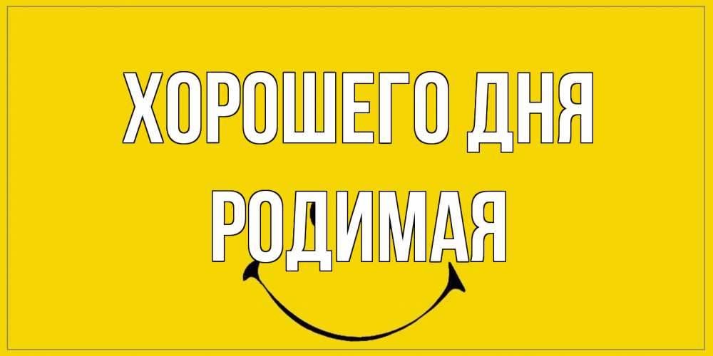Открытка на каждый день с именем, Родимая Хорошего дня улыбка Прикольная открытка с пожеланием онлайн скачать бесплатно 