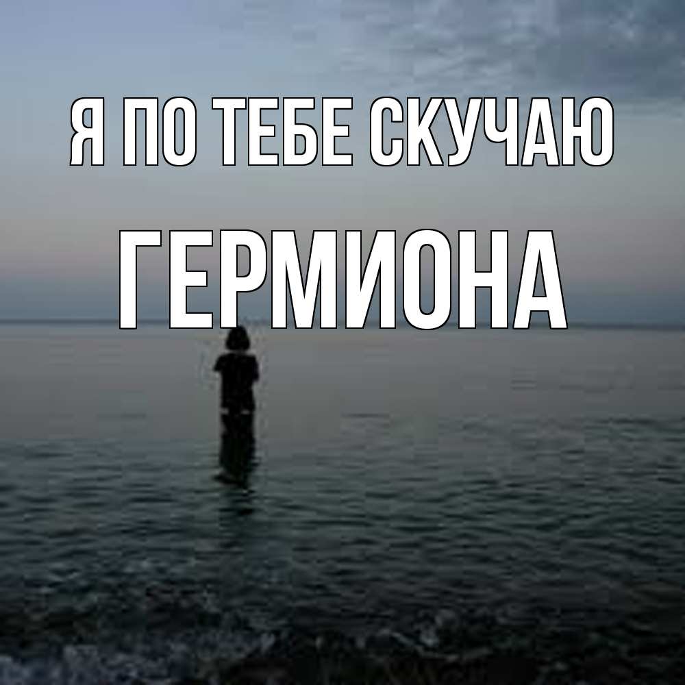 Открытка на каждый день с именем, Гермиона Я по тебе скучаю скука Прикольная открытка с пожеланием онлайн скачать бесплатно 