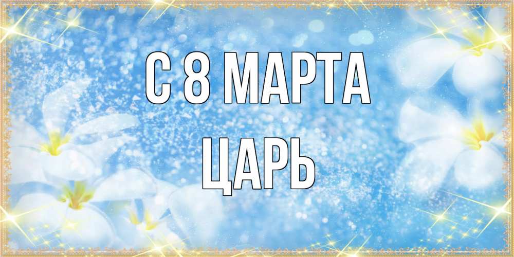 Открытка на каждый день с именем, Царь C 8 МАРТА международный женский день Прикольная открытка с пожеланием онлайн скачать бесплатно 