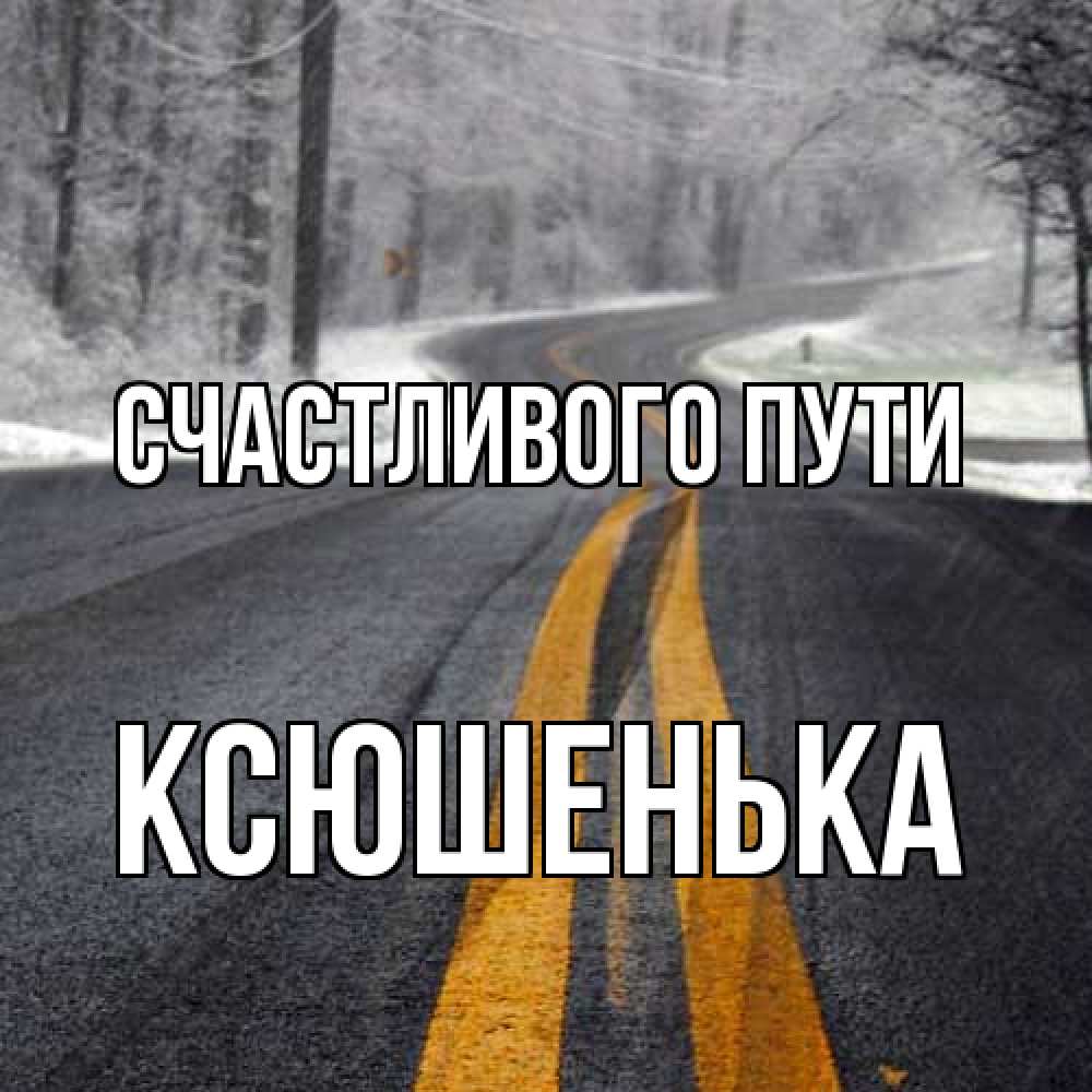 Открытка на каждый день с именем, Ксюшенька Счастливого пути хорошего вам путешествия Прикольная открытка с пожеланием онлайн скачать бесплатно 