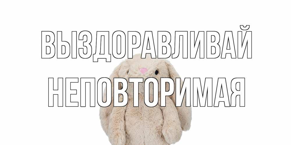 Открытка на каждый день с именем, Неповторимая Выздоравливай не болей Прикольная открытка с пожеланием онлайн скачать бесплатно 