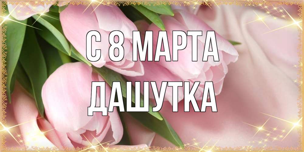 Открытка на каждый день с именем, Дашутка C 8 МАРТА поздравления с международным женским днем Прикольная открытка с пожеланием онлайн скачать бесплатно 
