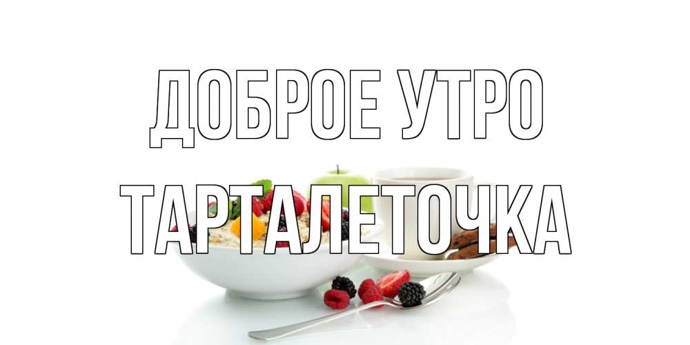 Открытка на каждый день с именем, Тарталеточка Доброе утро розы,фрукты, кофе Прикольная открытка с пожеланием онлайн скачать бесплатно 