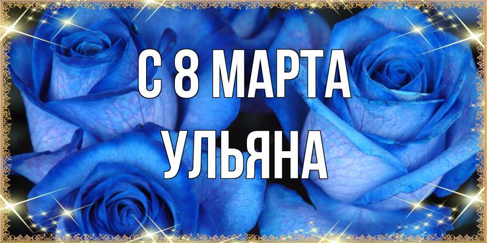 Открытка на каждый день с именем, Ульяна C 8 МАРТА красивые розы для милых дам на международный женский день Прикольная открытка с пожеланием онлайн скачать бесплатно 