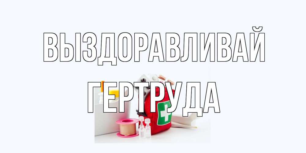 Открытка на каждый день с именем, Гертруда Выздоравливай аптечка Прикольная открытка с пожеланием онлайн скачать бесплатно 