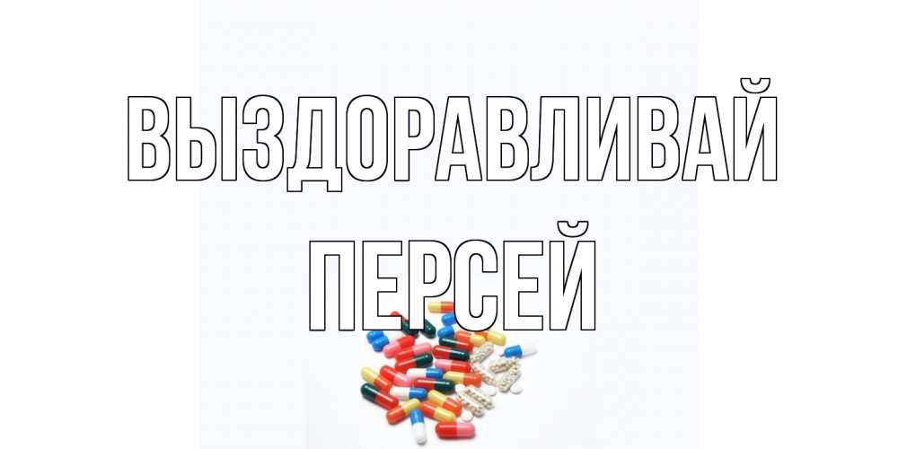 Открытка на каждый день с именем, Персей Выздоравливай таблетки Прикольная открытка с пожеланием онлайн скачать бесплатно 