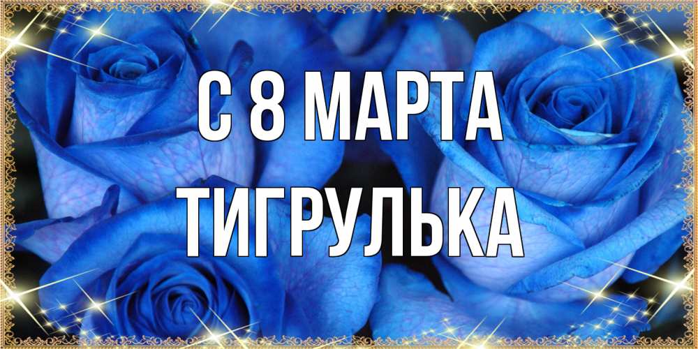 Открытка на каждый день с именем, тигрулька C 8 МАРТА красивые розы для милых дам на международный женский день Прикольная открытка с пожеланием онлайн скачать бесплатно 
