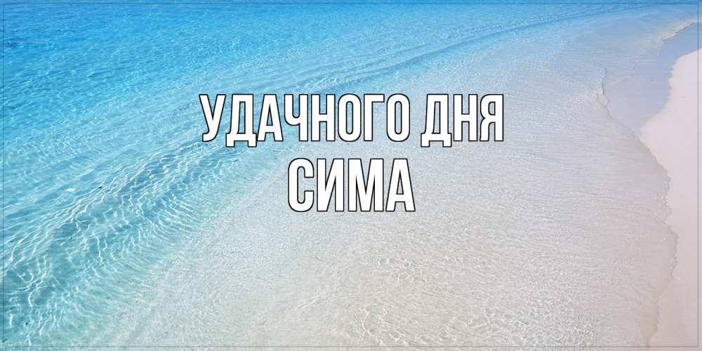 Открытка на каждый день с именем, Сима Удачного дня море пляж Прикольная открытка с пожеланием онлайн скачать бесплатно 