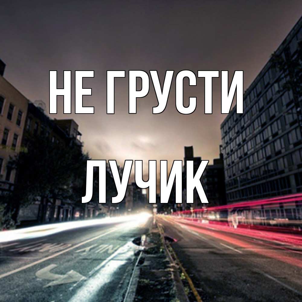 Открытка на каждый день с именем, Лучик Не грусти съемка ночью Прикольная открытка с пожеланием онлайн скачать бесплатно 