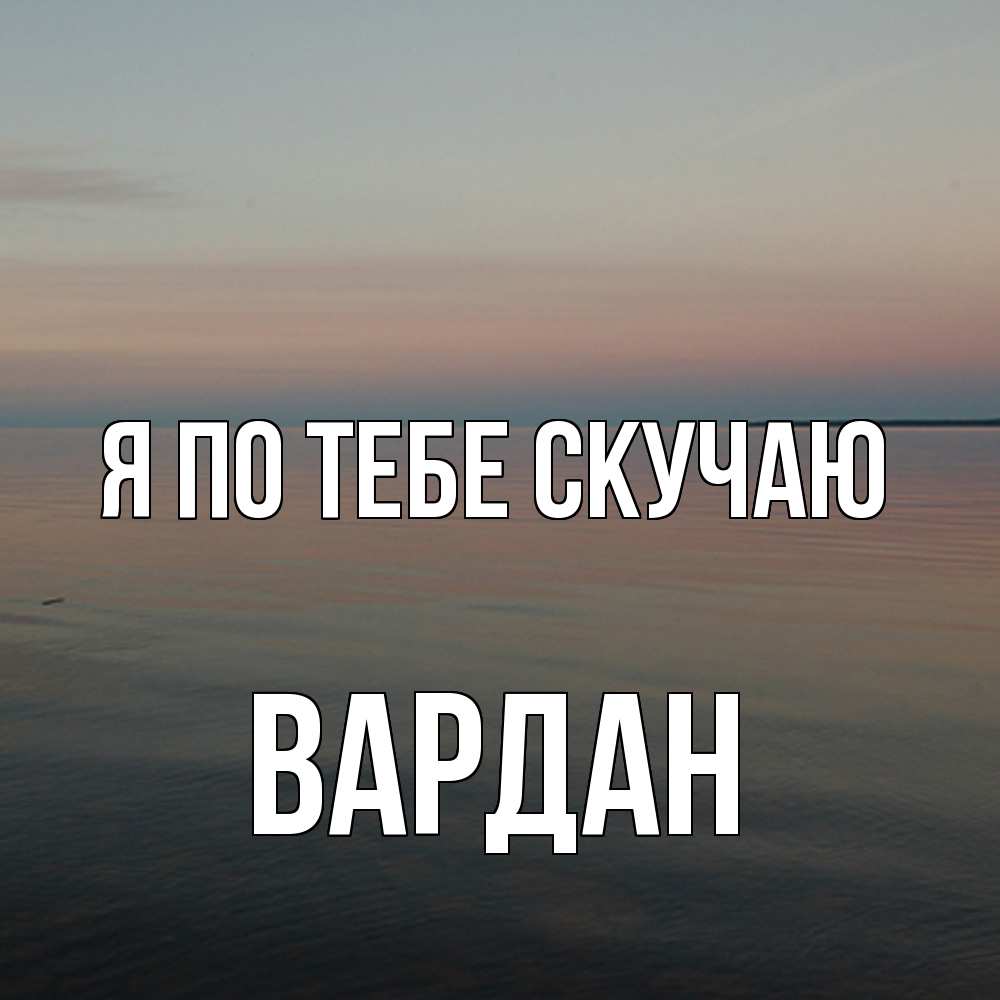 Открытка на каждый день с именем, Вардан Я по тебе скучаю пусто Прикольная открытка с пожеланием онлайн скачать бесплатно 