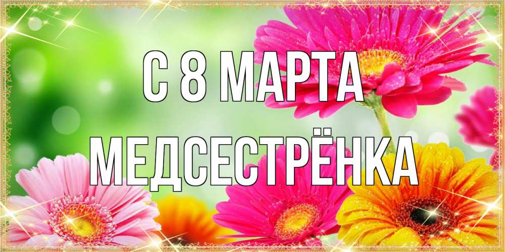 Открытка на каждый день с именем, Медсестрёнка C 8 МАРТА цветочки для любимой женщины Прикольная открытка с пожеланием онлайн скачать бесплатно 