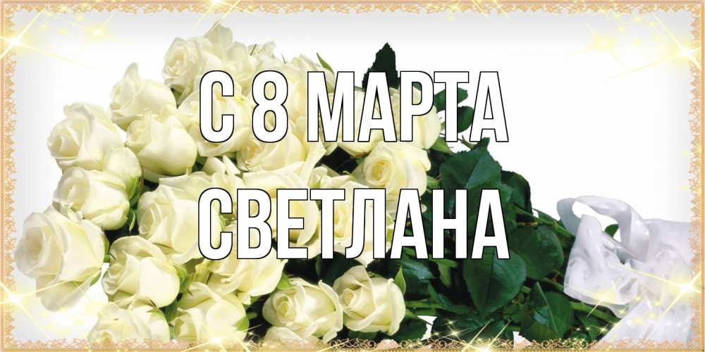 Открытка на каждый день с именем, Светлана C 8 МАРТА букет с розами желтокремового цвета для любимой на международный женский день Прикольная открытка с пожеланием онлайн скачать бесплатно 