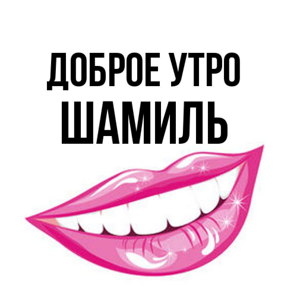 Открытка на каждый день с именем, Шамиль Доброе утро розовые губы и белые зубы Прикольная открытка с пожеланием онлайн скачать бесплатно 