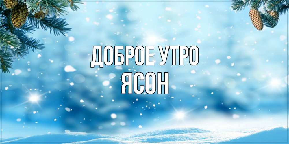 Открытка на каждый день с именем, Ясон Доброе утро зимнее доброе утро Прикольная открытка с пожеланием онлайн скачать бесплатно 