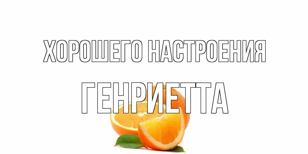 Открытка на каждый день с именем, Генриетта Хорошего настроения мандарин Прикольная открытка с пожеланием онлайн скачать бесплатно 