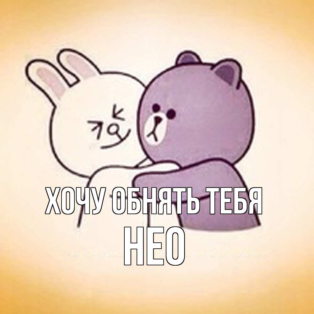 Открытка на каждый день с именем, Нео Хочу обнять тебя обнимашки Прикольная открытка с пожеланием онлайн скачать бесплатно 