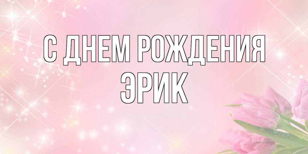 Открытка на каждый день с именем, Эрик С днем рождения открытки в нежных цветах Прикольная открытка с пожеланием онлайн скачать бесплатно 