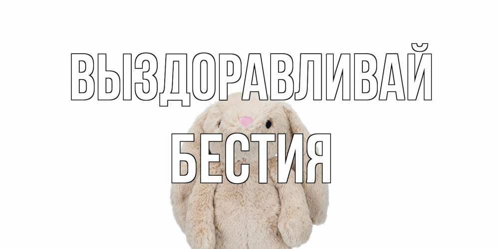 Открытка на каждый день с именем, Бестия Выздоравливай не болей Прикольная открытка с пожеланием онлайн скачать бесплатно 