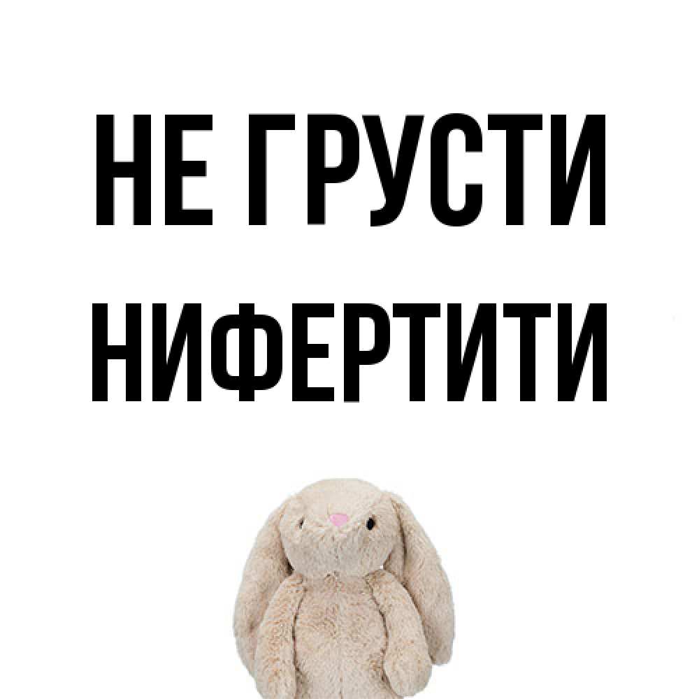 Открытка на каждый день с именем, Нифертити Не грусти детская игрушка зайчика Прикольная открытка с пожеланием онлайн скачать бесплатно 