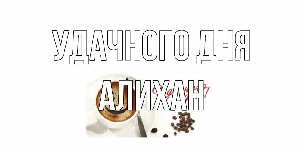 Открытка на каждый день с именем, Алихан Удачного дня кофе Прикольная открытка с пожеланием онлайн скачать бесплатно 