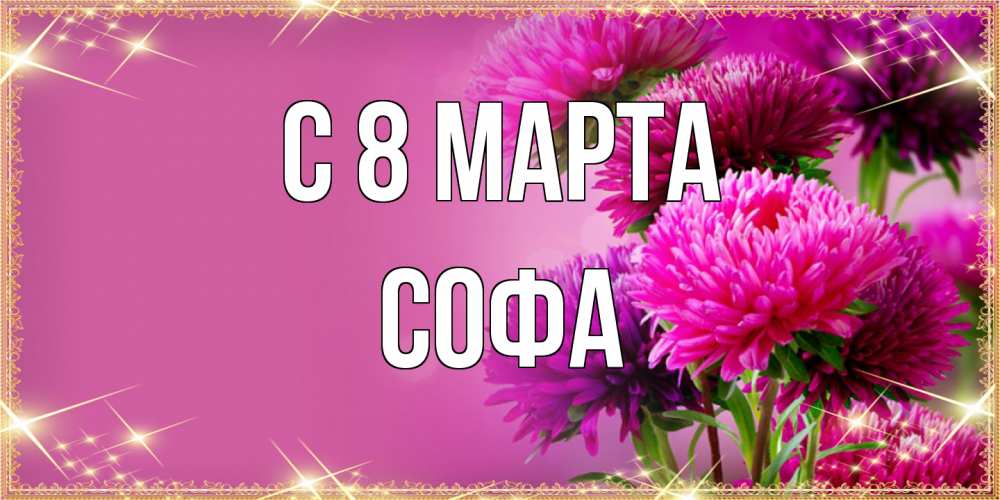 Открытка на каждый день с именем, Софа C 8 МАРТА садовые цветы на 8 марта Прикольная открытка с пожеланием онлайн скачать бесплатно 
