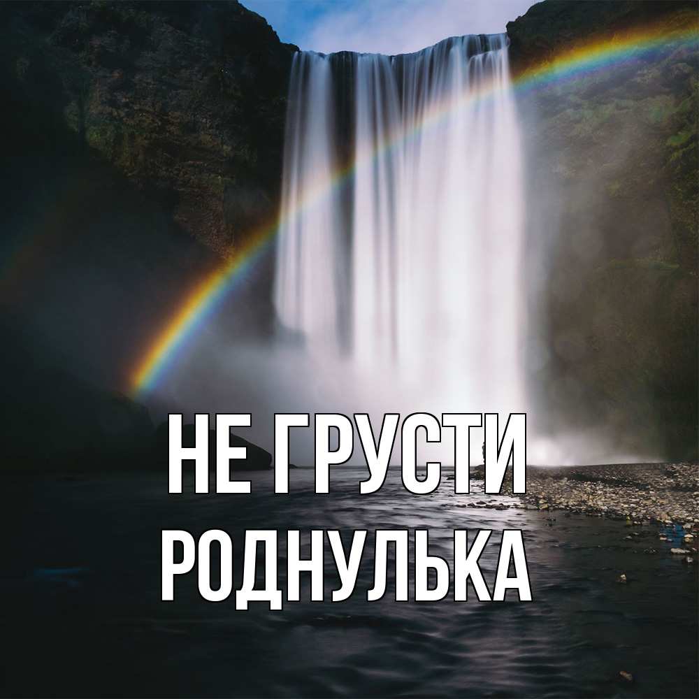 Открытка на каждый день с именем, Роднулька Не грусти речка и  огромный водопад Прикольная открытка с пожеланием онлайн скачать бесплатно 