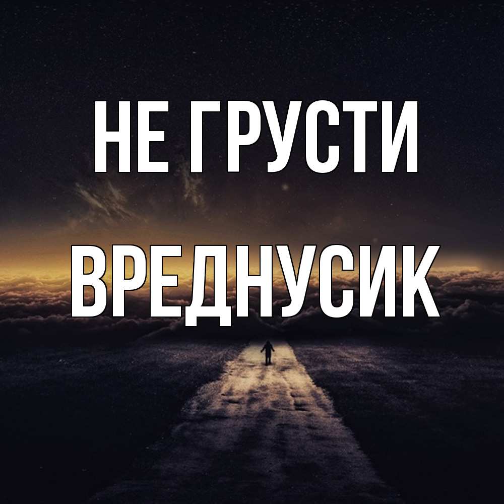 Открытка на каждый день с именем, Вреднусик Не грусти дорога в никуда Прикольная открытка с пожеланием онлайн скачать бесплатно 