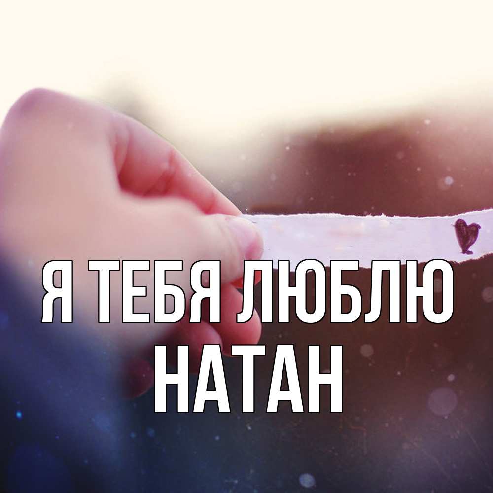 Открытка на каждый день с именем, Натан Я тебя люблю для тебя Прикольная открытка с пожеланием онлайн скачать бесплатно 