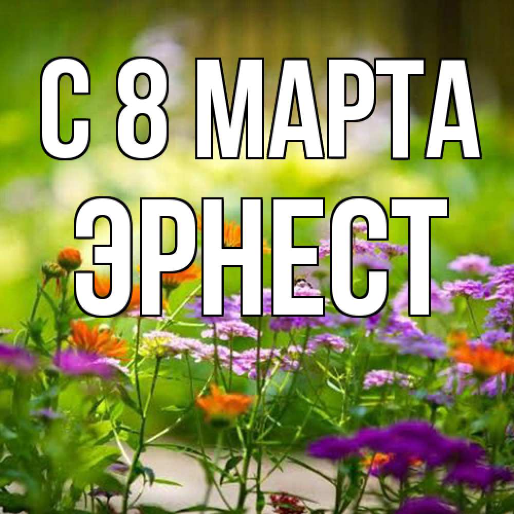 Открытка на каждый день с именем, Эрнест C 8 МАРТА цветы Прикольная открытка с пожеланием онлайн скачать бесплатно 