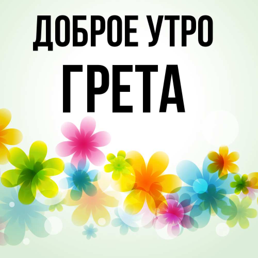Открытка на каждый день с именем, Грета Доброе утро позитивные цветочки Прикольная открытка с пожеланием онлайн скачать бесплатно 