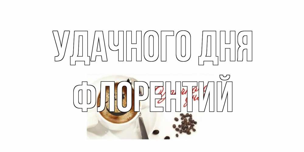 Открытка на каждый день с именем, Флорентий Удачного дня кофе Прикольная открытка с пожеланием онлайн скачать бесплатно 