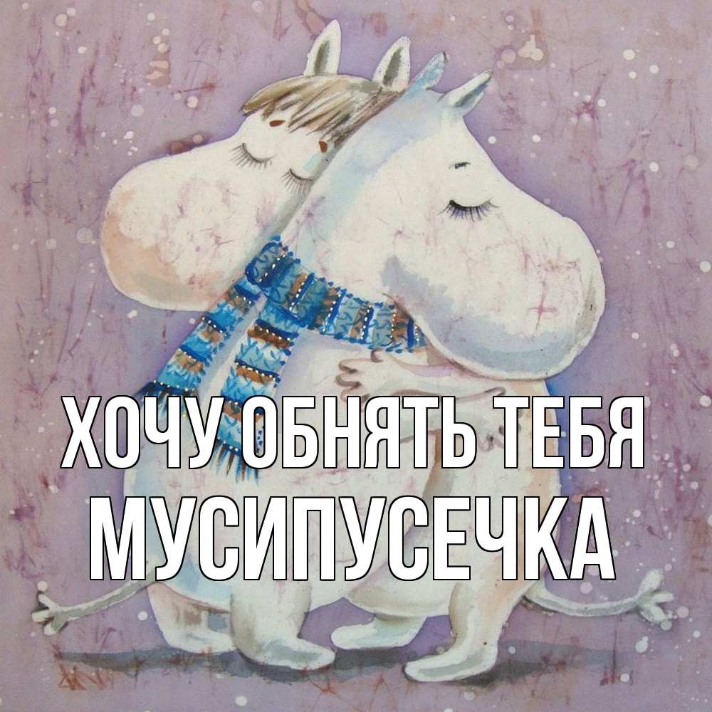 Открытка на каждый день с именем, Мусипусечка Хочу обнять тебя персонажи из сказок Прикольная открытка с пожеланием онлайн скачать бесплатно 