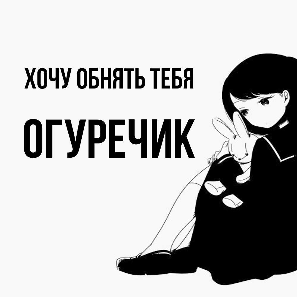 Открытка на каждый день с именем, Огуречик Хочу обнять тебя чернобелая картнка Прикольная открытка с пожеланием онлайн скачать бесплатно 