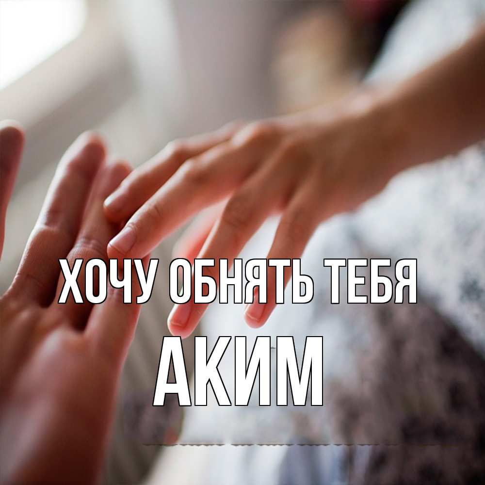 Открытка на каждый день с именем, Аким Хочу обнять тебя прикосновение Прикольная открытка с пожеланием онлайн скачать бесплатно 