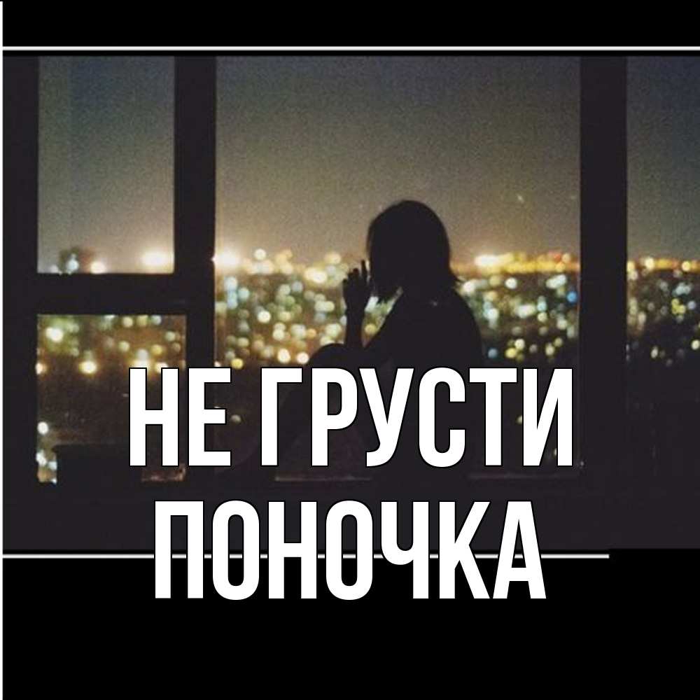 Открытка на каждый день с именем, поночка Не грусти смотрит на ночной город Прикольная открытка с пожеланием онлайн скачать бесплатно 