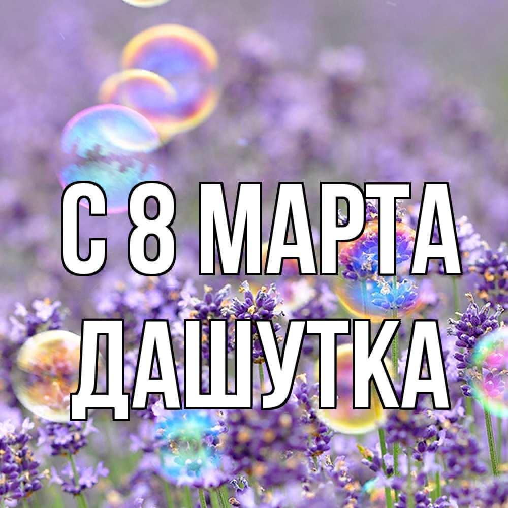 Открытка на каждый день с именем, Дашутка C 8 МАРТА цветы Прикольная открытка с пожеланием онлайн скачать бесплатно 
