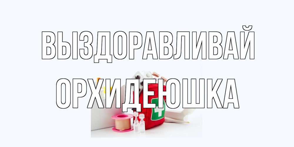 Открытка на каждый день с именем, Орхидеюшка Выздоравливай аптечка Прикольная открытка с пожеланием онлайн скачать бесплатно 