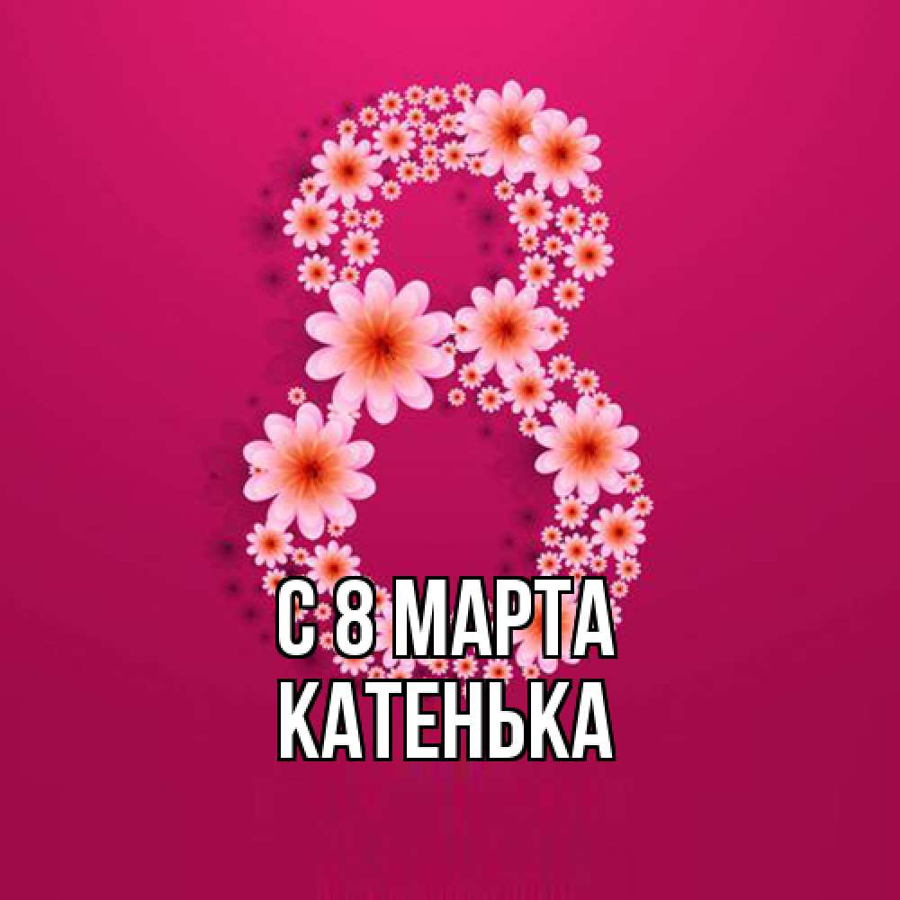 Открытка на каждый день с именем, Катенька C 8 МАРТА цветы в виде цифры восемь Прикольная открытка с пожеланием онлайн скачать бесплатно 