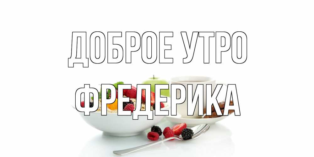 Открытка на каждый день с именем, Фредерика Доброе утро розы,фрукты, кофе Прикольная открытка с пожеланием онлайн скачать бесплатно 