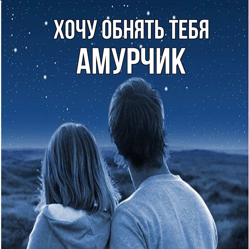 Открытка на каждый день с именем, амурчик Хочу обнять тебя парень с девушкой смотрят на звезды Прикольная открытка с пожеланием онлайн скачать бесплатно 
