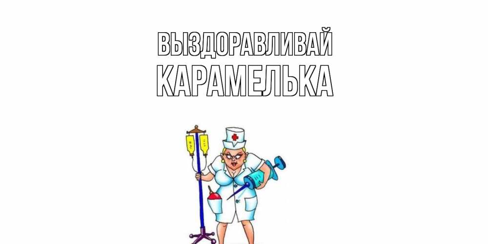 Открытка на каждый день с именем, Карамелька Выздоравливай медсестра Прикольная открытка с пожеланием онлайн скачать бесплатно 