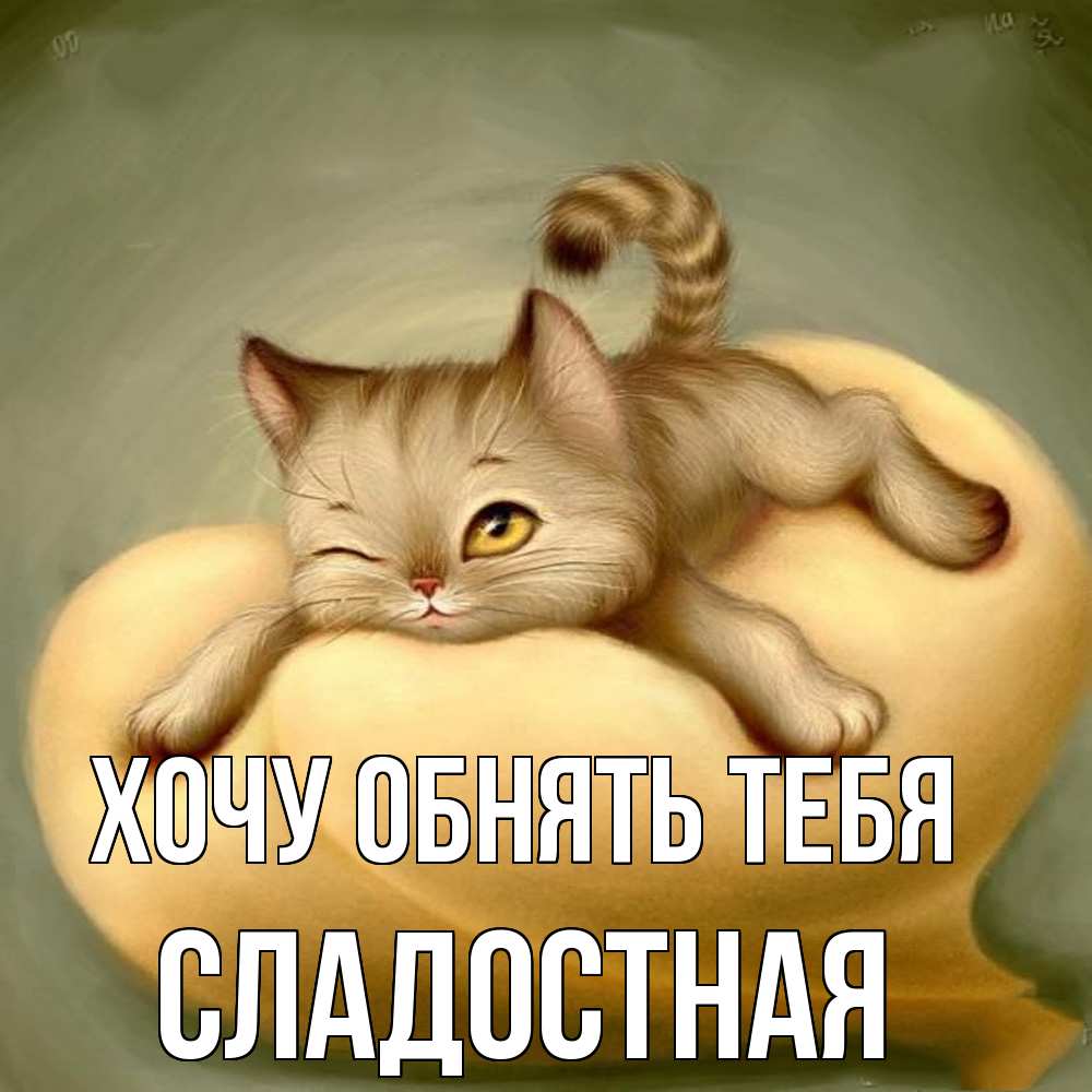 Открытка на каждый день с именем, Сладостная Хочу обнять тебя кошечка Прикольная открытка с пожеланием онлайн скачать бесплатно 