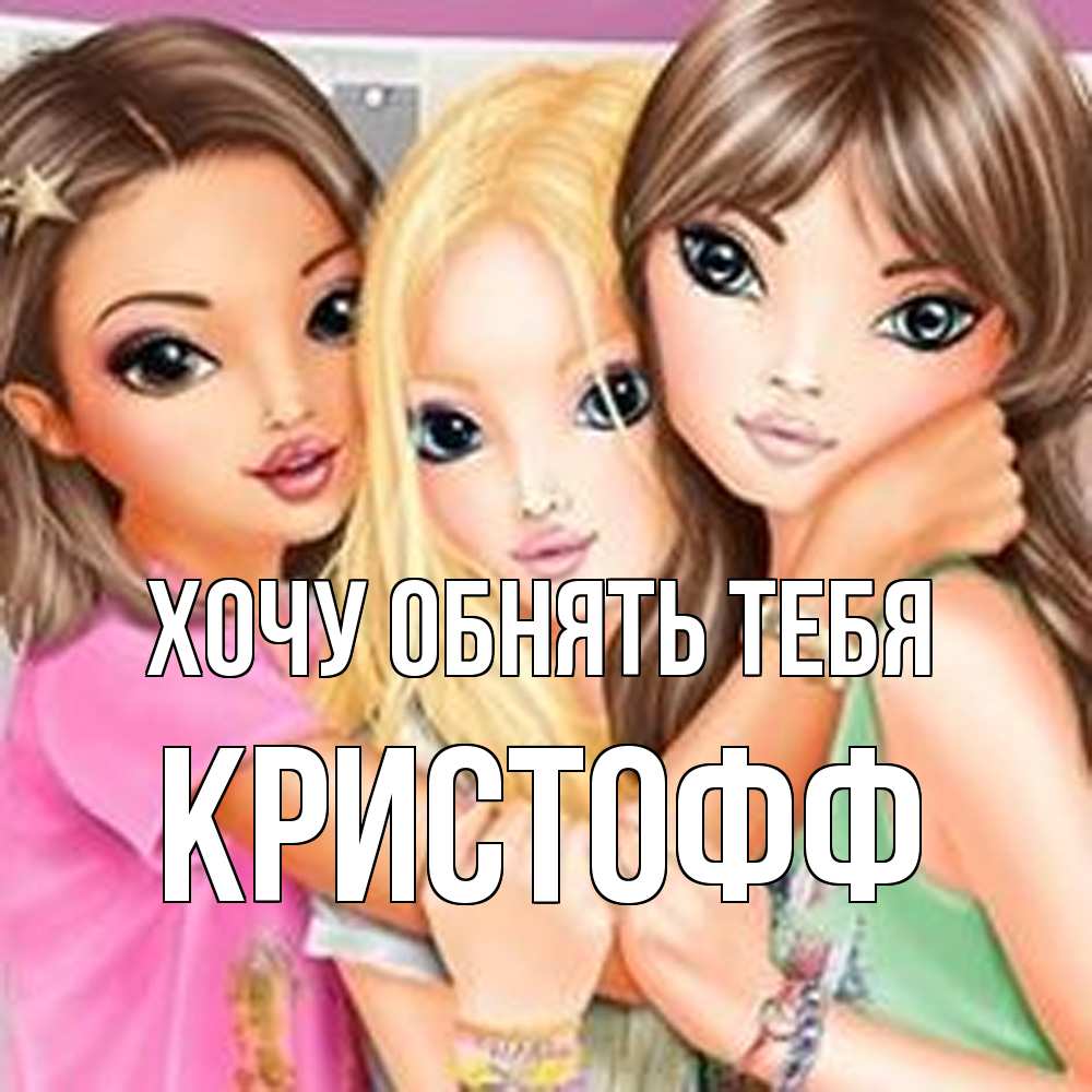 Открытка на каждый день с именем, Кристофф Хочу обнять тебя красивые девчонки Прикольная открытка с пожеланием онлайн скачать бесплатно 